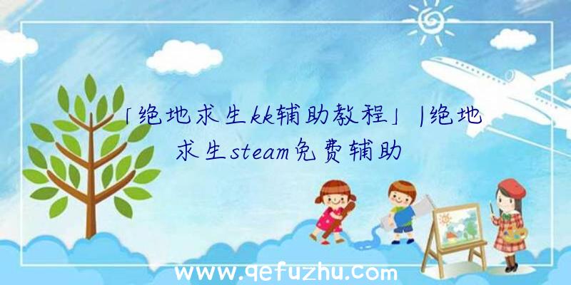 「绝地求生kk辅助教程」|绝地求生steam免费辅助